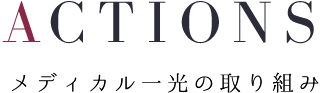 ACTIONS - メディカル一光の取り組み