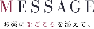 MESSAGE - お薬に真心を添えて。